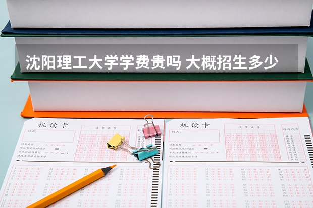 沈陽(yáng)理工大學(xué)學(xué)費(fèi)貴嗎 大概招生多少人