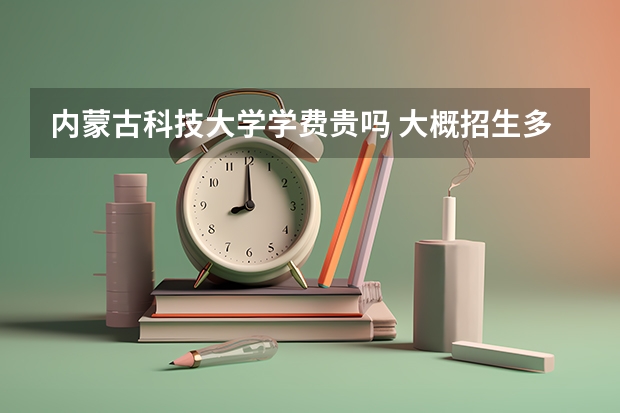 內蒙古科技大學學費貴嗎 大概招生多少人