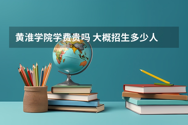 黃淮學(xué)院學(xué)費(fèi)貴嗎 大概招生多少人