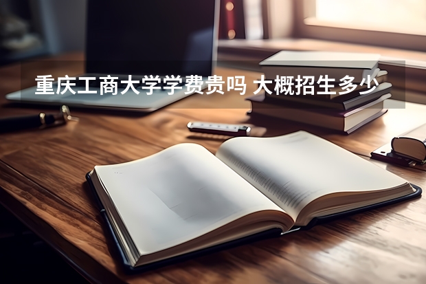 重慶工商大學學費貴嗎 大概招生多少人