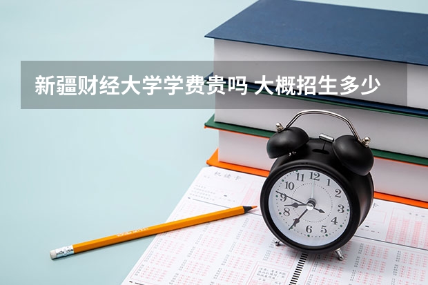 新疆財(cái)經(jīng)大學(xué)學(xué)費(fèi)貴嗎 大概招生多少人