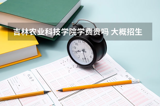 吉林農(nóng)業(yè)科技學(xué)院學(xué)費(fèi)貴嗎 大概招生多少人