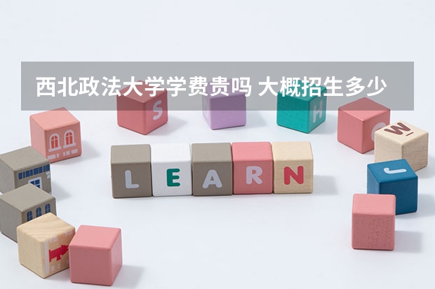 西北政法大學學費貴嗎 大概招生多少人
