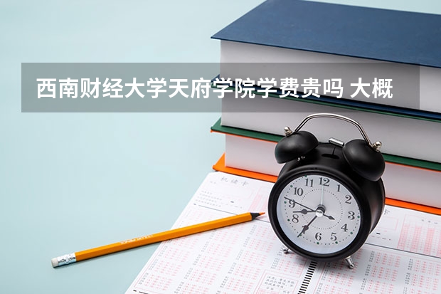 西南財(cái)經(jīng)大學(xué)天府學(xué)院學(xué)費(fèi)貴嗎 大概招生多少人