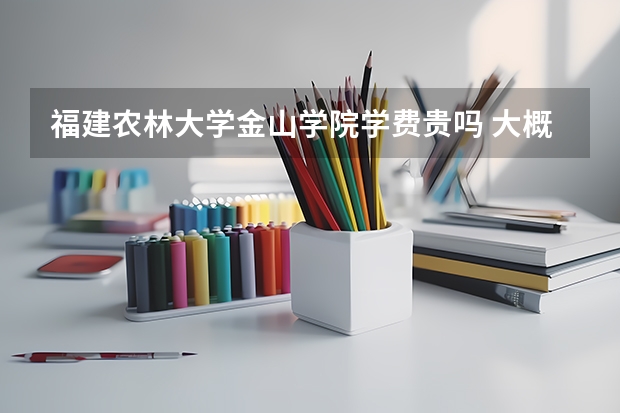 福建農(nóng)林大學(xué)金山學(xué)院學(xué)費貴嗎 大概招生多少人