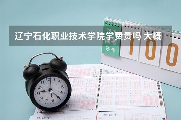 遼寧石化職業(yè)技術(shù)學(xué)院學(xué)費(fèi)貴嗎 大概招生多少人