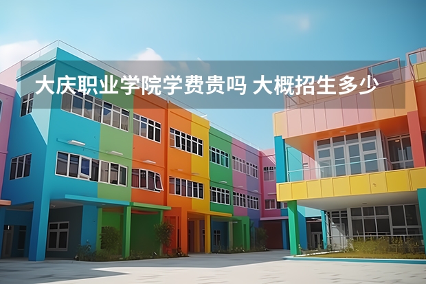 大慶職業(yè)學(xué)院學(xué)費(fèi)貴嗎 大概招生多少人