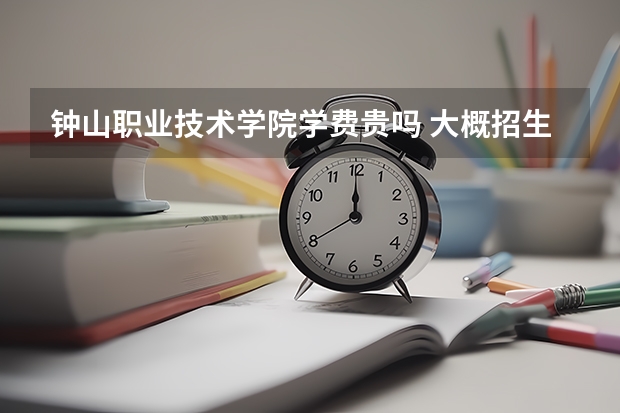 鐘山職業(yè)技術(shù)學院學費貴嗎 大概招生多少人