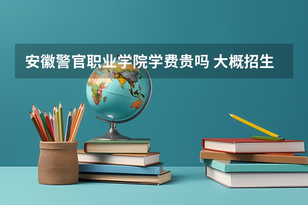 安徽警官職業(yè)學(xué)院學(xué)費貴嗎 大概招生多少人