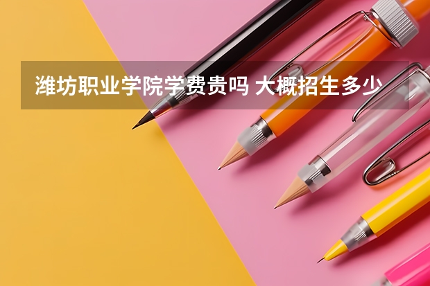 濰坊職業(yè)學(xué)院學(xué)費(fèi)貴嗎 大概招生多少人