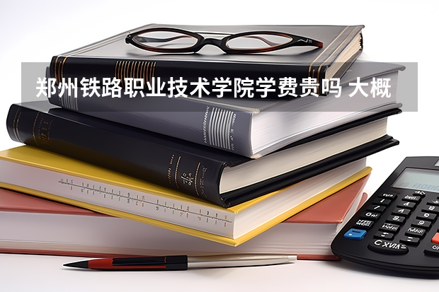 鄭州鐵路職業(yè)技術(shù)學(xué)院學(xué)費貴嗎 大概招生多少人