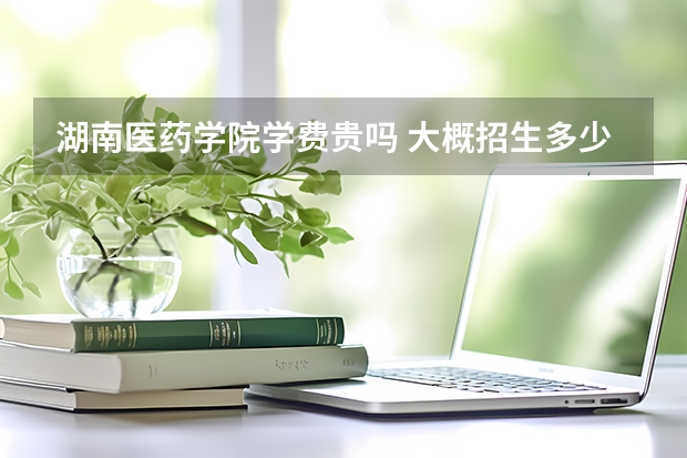 湖南醫(yī)藥學(xué)院學(xué)費(fèi)貴嗎 大概招生多少人
