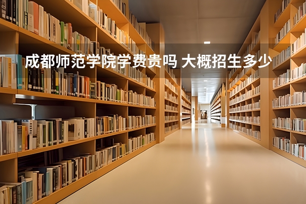 成都師范學(xué)院學(xué)費(fèi)貴嗎 大概招生多少人