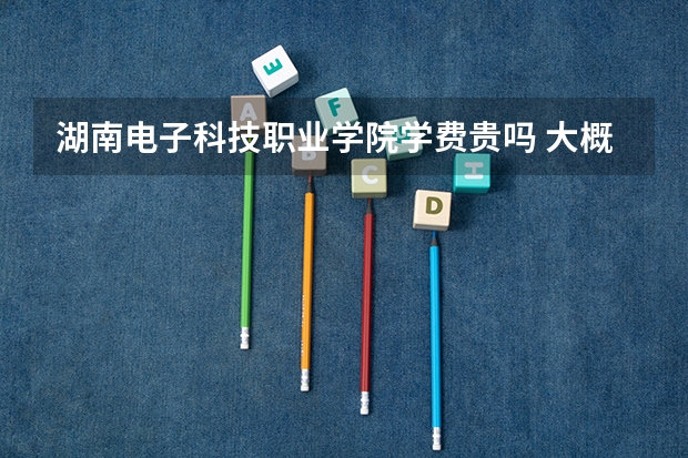 湖南電子科技職業(yè)學(xué)院學(xué)費貴嗎 大概招生多少人