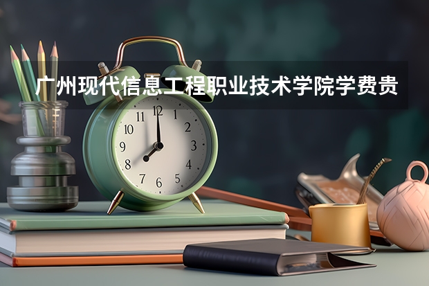 廣州現(xiàn)代信息工程職業(yè)技術學院學費貴嗎 大概招生多少人