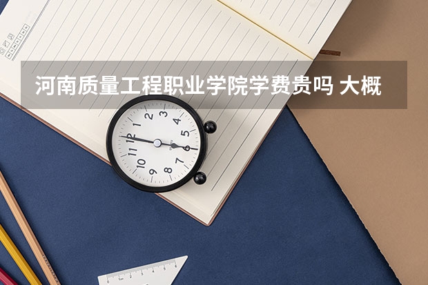 河南質(zhì)量工程職業(yè)學院學費貴嗎 大概招生多少人