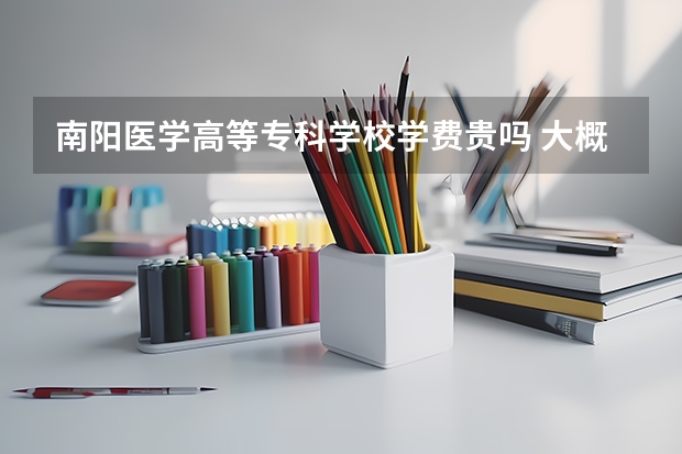 南陽(yáng)醫(yī)學(xué)高等?？茖W(xué)校學(xué)費(fèi)貴嗎 大概招生多少人