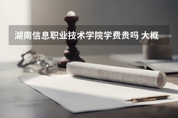 湖南信息職業(yè)技術(shù)學(xué)院學(xué)費貴嗎 大概招生多少人