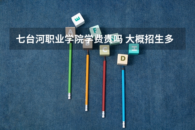 七臺河職業(yè)學(xué)院學(xué)費貴嗎 大概招生多少人