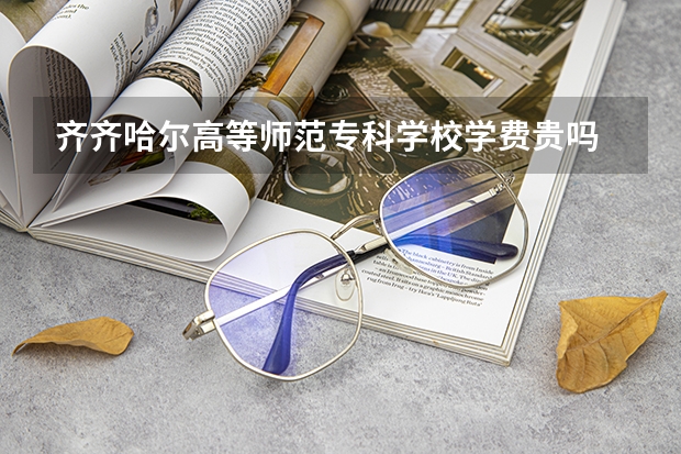 齊齊哈爾高等師范專科學(xué)校學(xué)費(fèi)貴嗎 大概招生多少人