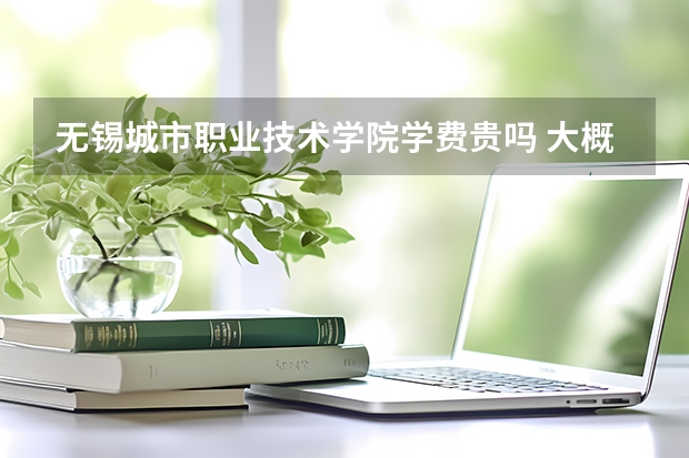 無錫城市職業(yè)技術(shù)學(xué)院學(xué)費貴嗎 大概招生多少人