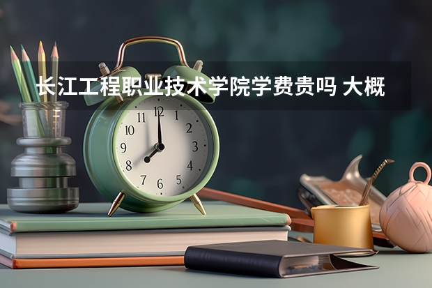 長江工程職業(yè)技術(shù)學(xué)院學(xué)費(fèi)貴嗎 大概招生多少人