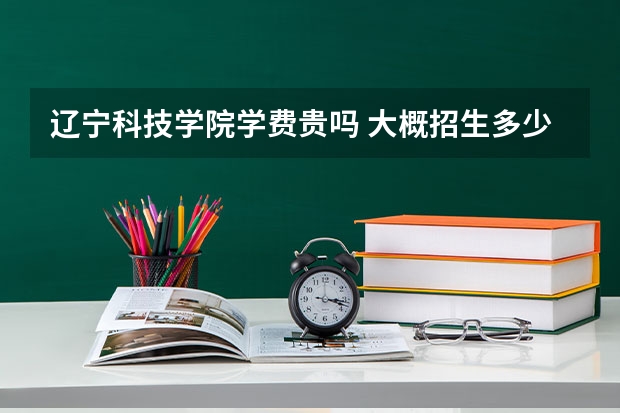 遼寧科技學(xué)院學(xué)費(fèi)貴嗎 大概招生多少人