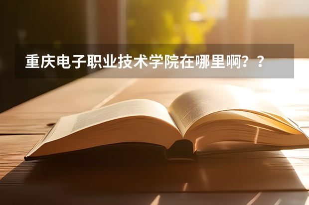 重慶電子職業(yè)技術(shù)學(xué)院在哪里??？？