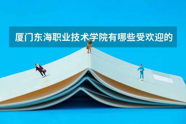 廈門東海職業(yè)技術(shù)學(xué)院有哪些受歡迎的專業(yè)？