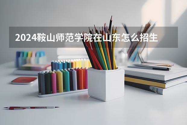 2024鞍山師范學院在山東怎么招生