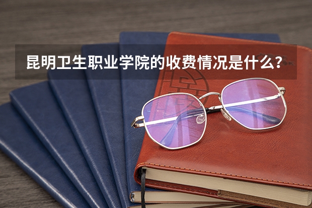 昆明衛(wèi)生職業(yè)學(xué)院的收費(fèi)情況是什么？