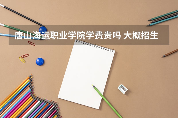 唐山海運職業(yè)學(xué)院學(xué)費貴嗎 大概招生多少人