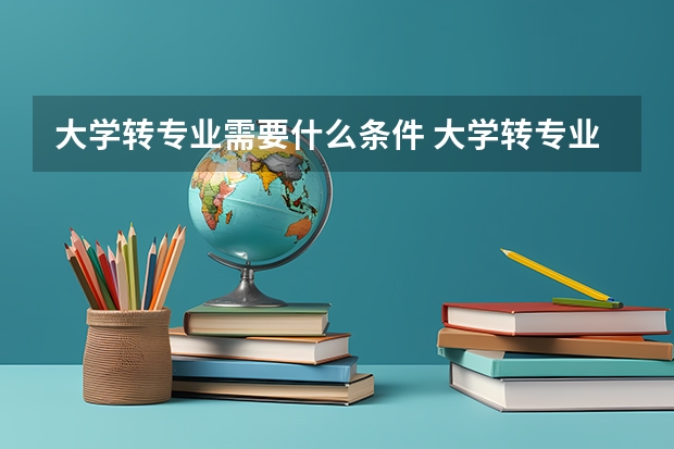 大學轉專業(yè)需要什么條件 大學轉專業(yè)的條件要求