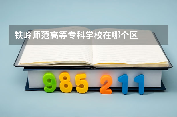 鐵嶺師范高等專科學(xué)校在哪個(gè)區(qū)