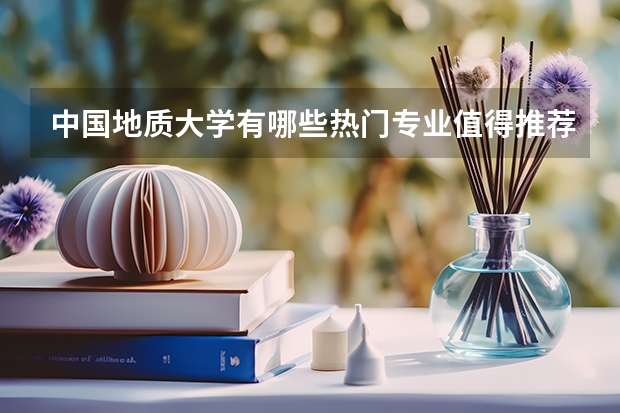 中國地質(zhì)大學(xué)有哪些熱門專業(yè)值得推薦？