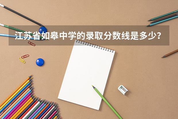 江蘇省如皋中學(xué)的錄取分?jǐn)?shù)線是多少？