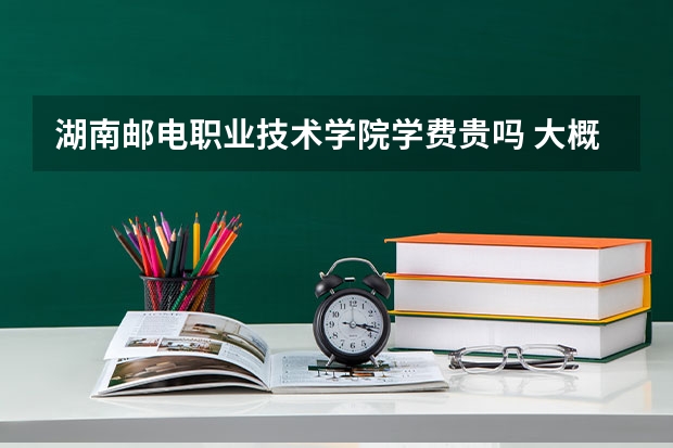湖南郵電職業(yè)技術(shù)學(xué)院學(xué)費(fèi)貴嗎 大概招生多少人