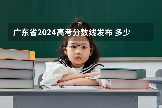 廣東省2024高考分數(shù)線發(fā)布 多少分能上二本