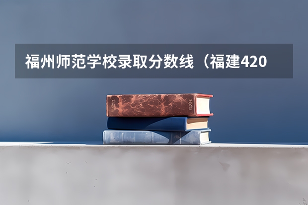 福州師范學(xué)校錄取分?jǐn)?shù)線（福建420分的公辦二本）