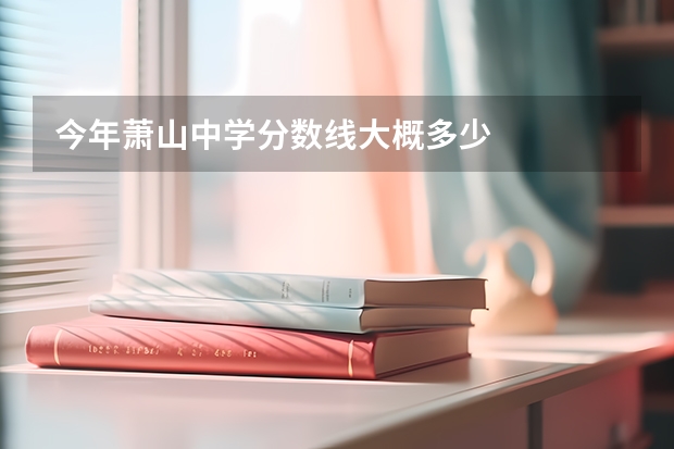 今年蕭山中學分數(shù)線大概多少