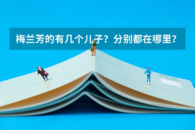 梅蘭芳的有幾個(gè)兒子？分別都在哪里？干什么工作？