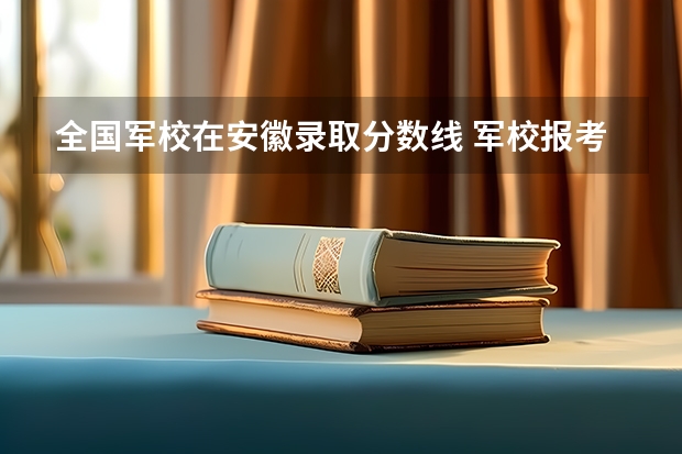 全國軍校在安徽錄取分?jǐn)?shù)線 軍校報考條件最低分?jǐn)?shù)線