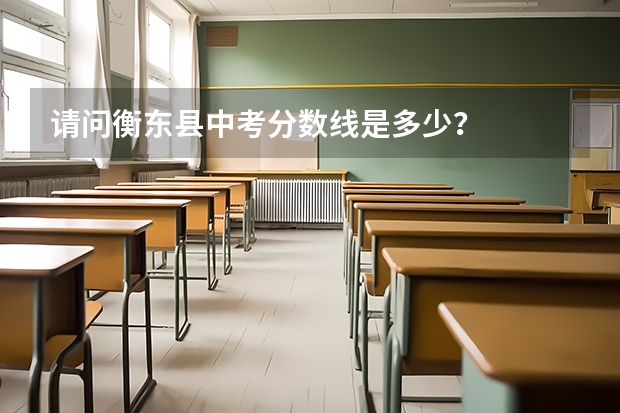 請(qǐng)問(wèn)衡東縣中考分?jǐn)?shù)線是多少？