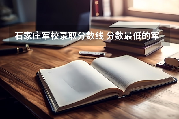 石家莊軍校錄取分?jǐn)?shù)線 分?jǐn)?shù)最低的軍校