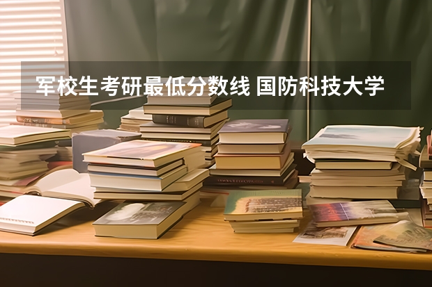 軍校生考研最低分?jǐn)?shù)線 國(guó)防科技大學(xué) 學(xué)姐學(xué)長(zhǎng)進(jìn)：女生想考 國(guó)防科技大學(xué) 人文社科類(lèi)研究生