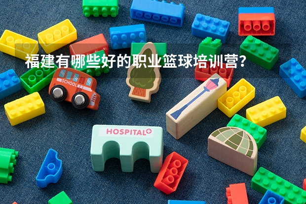 福建有哪些好的職業(yè)籃球培訓營？
