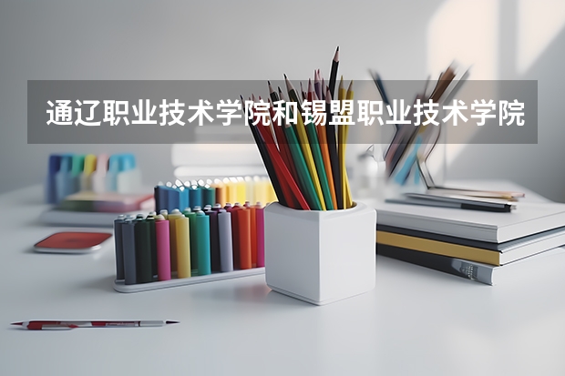 通遼職業(yè)技術學院和錫盟職業(yè)技術學院哪個好？