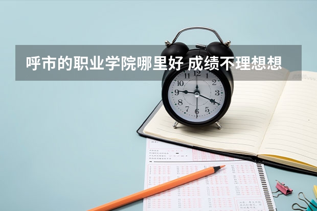 呼市的職業(yè)學(xué)院哪里好 成績(jī)不理想想找個(gè)好就業(yè)的有知名度的？