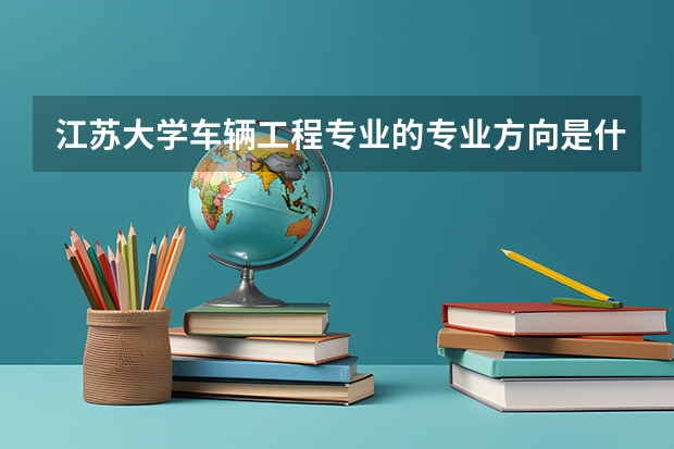 江蘇大學(xué)車輛工程專業(yè)的專業(yè)方向是什么？