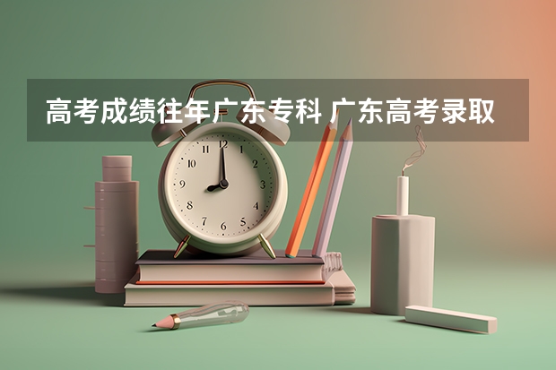 高考成績(jī)往年廣東?？?廣東高考錄取分?jǐn)?shù)線